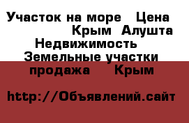 Участок на море › Цена ­ 1 300 000 - Крым, Алушта Недвижимость » Земельные участки продажа   . Крым